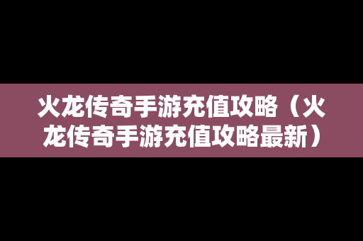 火龙传奇手游充值攻略（火龙传奇手游充值攻略最新）