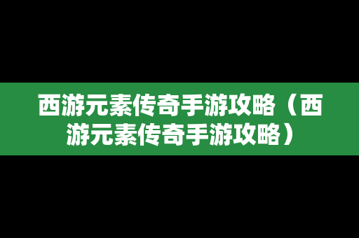 西游元素传奇手游攻略（西游元素传奇手游攻略）