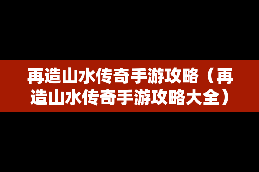 再造山水传奇手游攻略（再造山水传奇手游攻略大全）