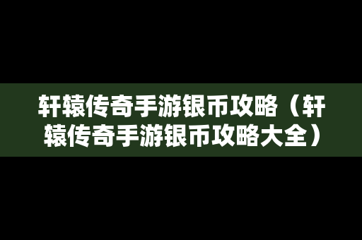 轩辕传奇手游银币攻略（轩辕传奇手游银币攻略大全）