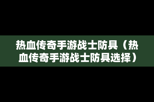 热血传奇手游战士防具（热血传奇手游战士防具选择）