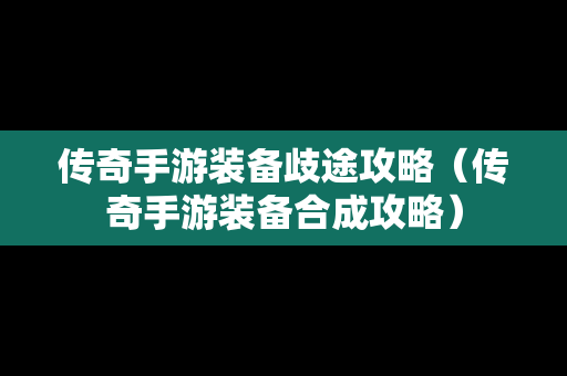 传奇手游装备歧途攻略（传奇手游装备合成攻略）