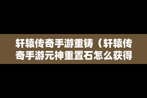 轩辕传奇手游重铸（轩辕传奇手游元神重置石怎么获得）