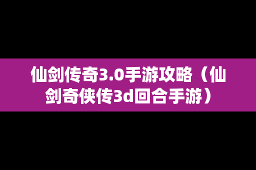 仙剑传奇3.0手游攻略（仙剑奇侠传3d回合手游）