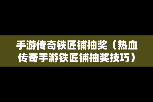 手游传奇铁匠铺抽奖（热血传奇手游铁匠铺抽奖技巧）