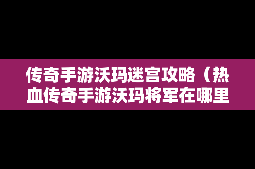 传奇手游沃玛迷宫攻略（热血传奇手游沃玛将军在哪里）