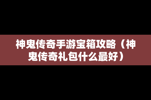 神鬼传奇手游宝箱攻略（神鬼传奇礼包什么最好）