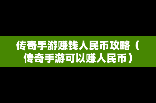 传奇手游赚钱人民币攻略（传奇手游可以赚人民币）