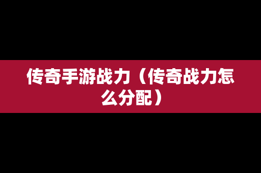 传奇手游战力（传奇战力怎么分配）