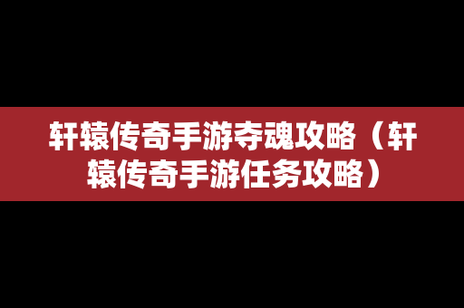 轩辕传奇手游夺魂攻略（轩辕传奇手游任务攻略）