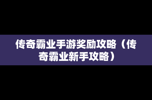 传奇霸业手游奖励攻略（传奇霸业新手攻略）