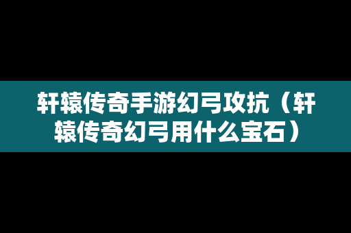 轩辕传奇手游幻弓攻抗（轩辕传奇幻弓用什么宝石）