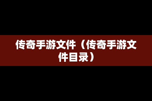 传奇手游文件（传奇手游文件目录）