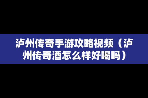 泸州传奇手游攻略视频（泸州传奇酒怎么样好喝吗）