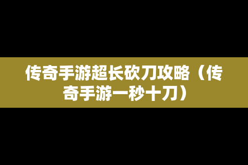 传奇手游超长砍刀攻略（传奇手游一秒十刀）