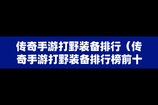 传奇手游打野装备排行（传奇手游打野装备排行榜前十名）