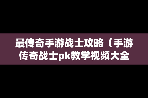 最传奇手游战士攻略（手游传奇战士pk教学视频大全）