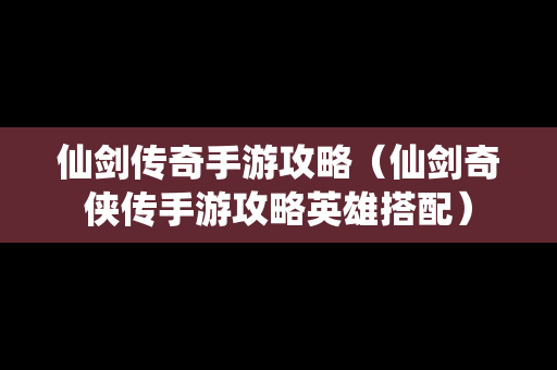 仙剑传奇手游攻略（仙剑奇侠传手游攻略英雄搭配）