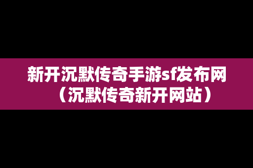 新开沉默传奇手游sf发布网（沉默传奇新开网站）