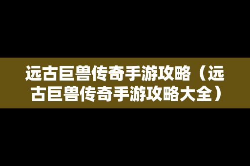 远古巨兽传奇手游攻略（远古巨兽传奇手游攻略大全）