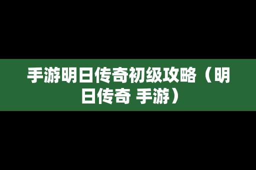 手游明日传奇初级攻略（明日传奇 手游）