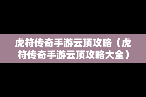 虎符传奇手游云顶攻略（虎符传奇手游云顶攻略大全）