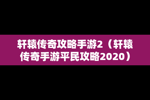 轩辕传奇攻略手游2（轩辕传奇手游平民攻略2020）