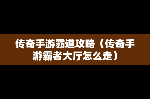 传奇手游霸道攻略（传奇手游霸者大厅怎么走）