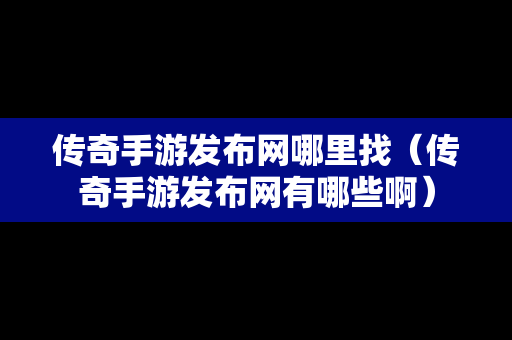 传奇手游发布网哪里找（传奇手游发布网有哪些啊）