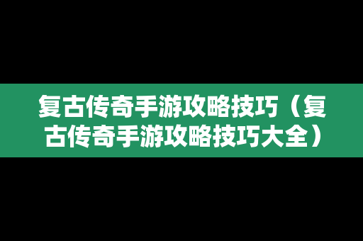 复古传奇手游攻略技巧（复古传奇手游攻略技巧大全）