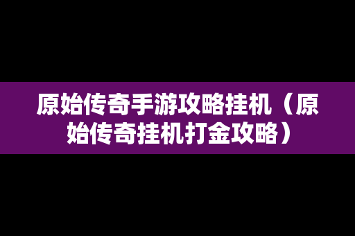 原始传奇手游攻略挂机（原始传奇挂机打金攻略）