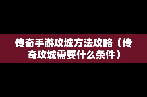 传奇手游攻城方法攻略（传奇攻城需要什么条件）