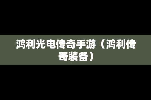 鸿利光电传奇手游（鸿利传奇装备）