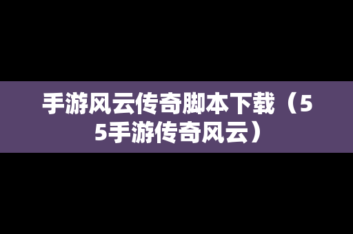 手游风云传奇脚本下载（55手游传奇风云）