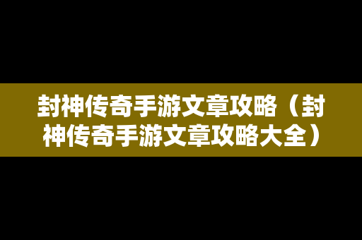 封神传奇手游文章攻略（封神传奇手游文章攻略大全）