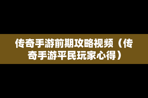 传奇手游前期攻略视频（传奇手游平民玩家心得）