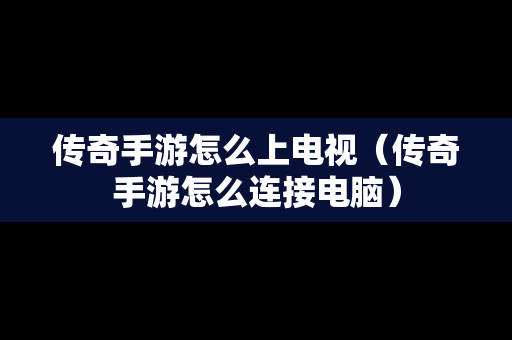 传奇手游怎么上电视（传奇手游怎么连接电脑）