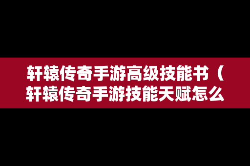 轩辕传奇手游高级技能书（轩辕传奇手游技能天赋怎么玩）