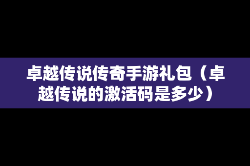 卓越传说传奇手游礼包（卓越传说的激活码是多少）