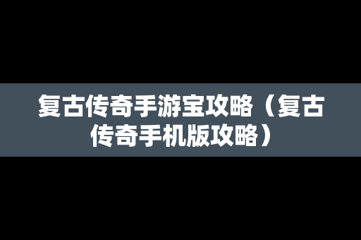 复古传奇手游宝攻略（复古传奇手机版攻略）