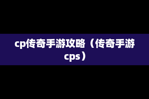 cp传奇手游攻略（传奇手游cps）