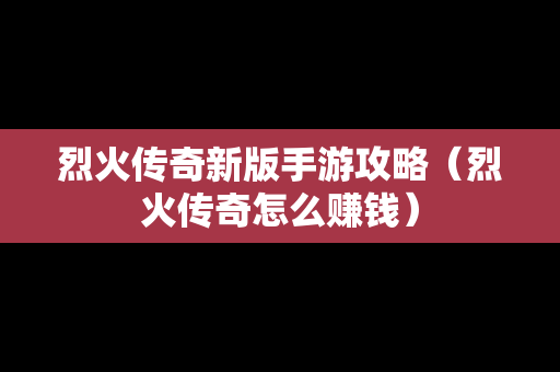 烈火传奇新版手游攻略（烈火传奇怎么赚钱）