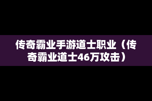 传奇霸业手游道士职业（传奇霸业道士46万攻击）