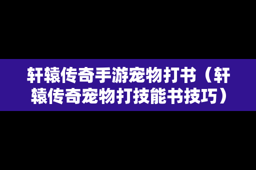 轩辕传奇手游宠物打书（轩辕传奇宠物打技能书技巧）