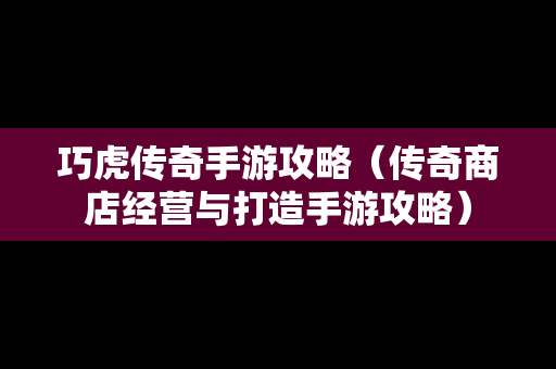 巧虎传奇手游攻略（传奇商店经营与打造手游攻略）