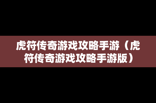 虎符传奇游戏攻略手游（虎符传奇游戏攻略手游版）