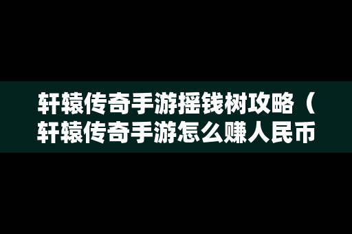 轩辕传奇手游摇钱树攻略（轩辕传奇手游怎么赚人民币）