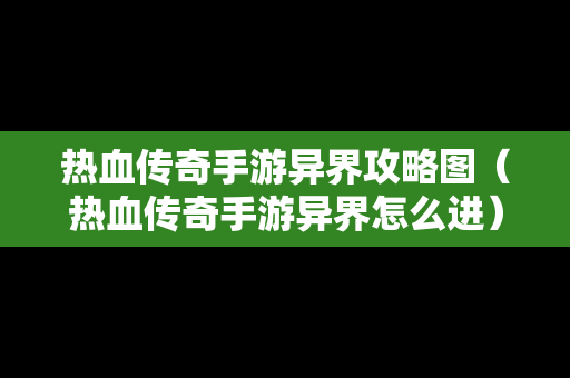 热血传奇手游异界攻略图（热血传奇手游异界怎么进）