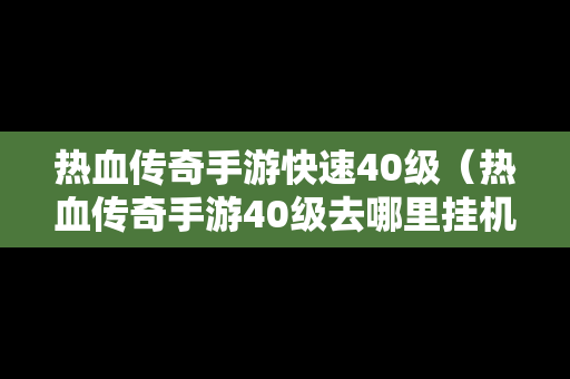 热血传奇手游快速40级（热血传奇手游40级去哪里挂机）