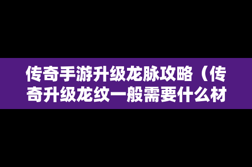 传奇手游升级龙脉攻略（传奇升级龙纹一般需要什么材料）